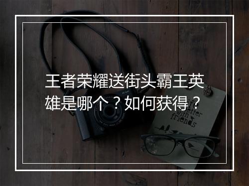 王者荣耀送街头霸王英雄是哪个？如何获得？