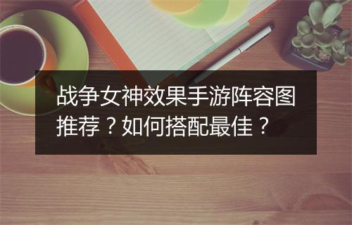 战争女神效果手游阵容图推荐?如何搭配最佳?