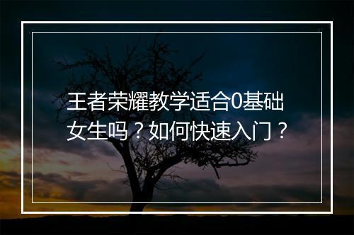 王者荣耀教学适合0基础女生吗?如何快速入门?