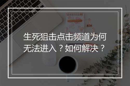 生死狙击点击频道为何无法进入？如何解决？
