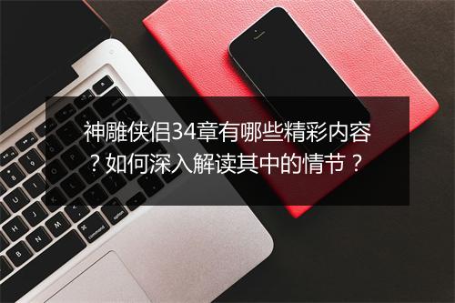 神雕侠侣34章有哪些精彩内容？如何深入解读其中的情节？