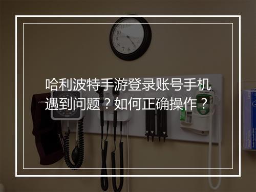 哈利波特手游登录账号手机遇到问题?如何正确操作?