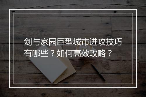 剑与家园巨型城市进攻技巧有哪些？如何高效攻略？