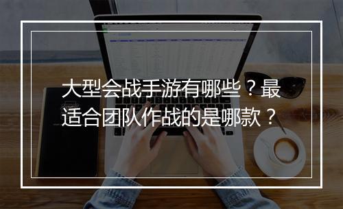大型会战手游有哪些？最适合团队作战的是哪款？