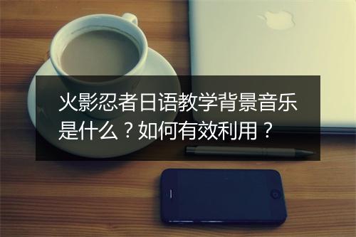 火影忍者日语教学背景音乐是什么?如何有效利用?