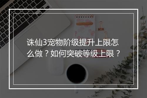 诛仙3宠物阶级提升上限怎么做？如何突破等级上限？