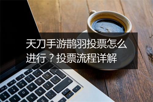 天刀手游鹊羽投票怎么进行?投票流程详解