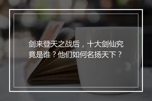 剑来登天之战后，十大剑仙究竟是谁？他们如何名扬天下？