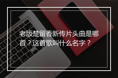 老版楚留香新传片头曲是哪首?这首歌叫什么名字?