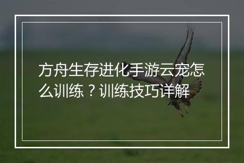 方舟生存进化手游云宠怎么训练?训练技巧详解