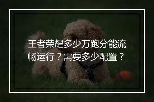 王者荣耀多少万跑分能流畅运行?需要多少配置?