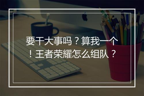 要干大事吗？算我一个！王者荣耀怎么组队？