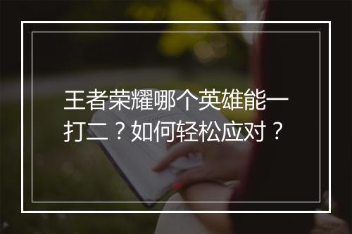 王者荣耀哪个英雄能一打二?如何轻松应对?
