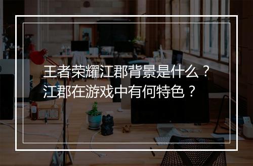 王者荣耀江郡背景是什么?江郡在游戏中有何特色?