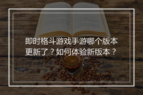 即时格斗游戏手游哪个版本更新了?如何体验新版本?