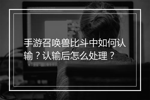 手游召唤兽比斗中如何认输?认输后怎么处理?