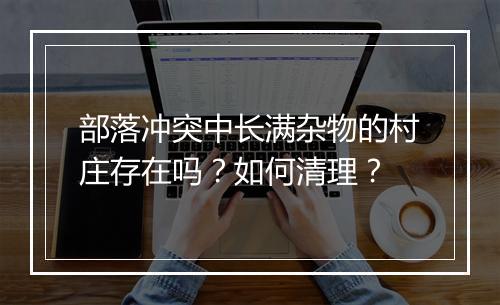 部落冲突中长满杂物的村庄存在吗?如何清理?