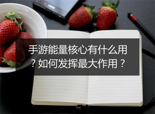 手游能量核心有什么用?如何发挥最大作用?