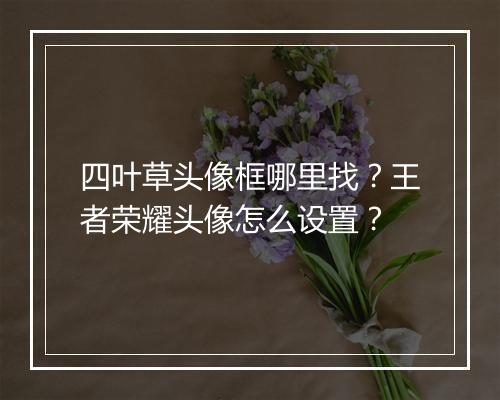 四叶草头像框哪里找?王者荣耀头像怎么设置?