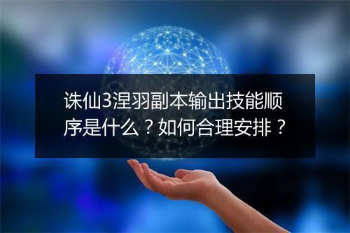 诛仙3涅羽副本输出技能顺序是什么?如何合理安排?