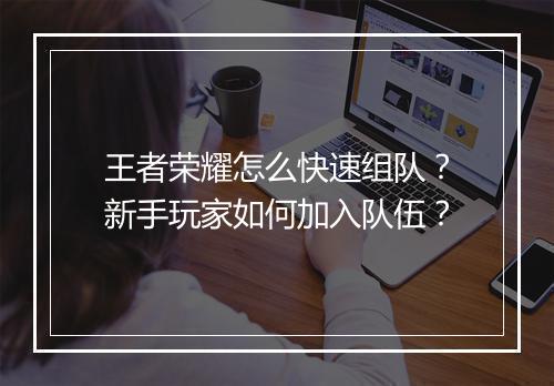 王者荣耀怎么快速组队？新手玩家如何加入队伍？