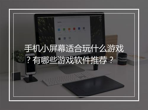 手机小屏幕适合玩什么游戏?有哪些游戏软件推荐?