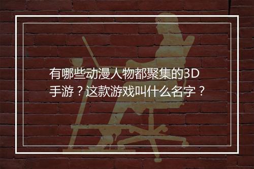有哪些动漫人物都聚集的3D手游?这款游戏叫什么名字?