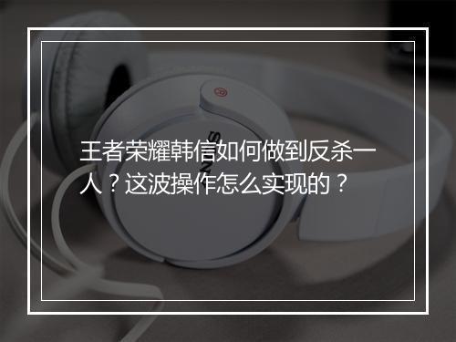 王者荣耀韩信如何做到反杀一人？这波操作怎么实现的？