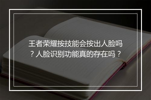 王者荣耀按技能会按出人脸吗？人脸识别功能真的存在吗？