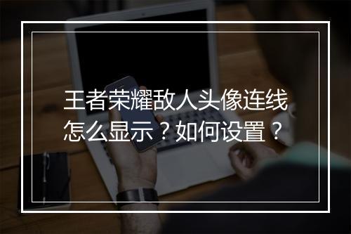 王者荣耀敌人头像连线怎么显示？如何设置？