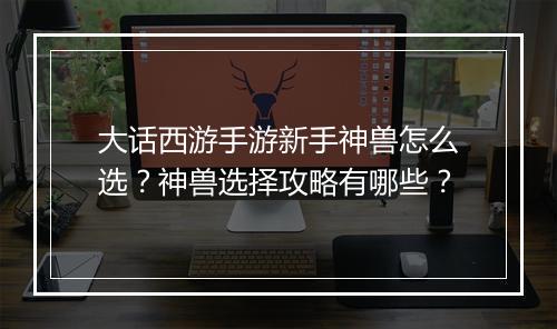 大话西游手游新手神兽怎么选?神兽选择攻略有哪些?