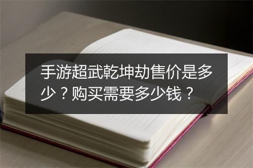 手游超武乾坤劫售价是多少?购买需要多少钱?