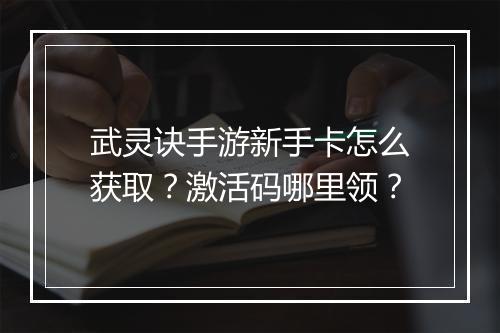 武灵诀手游新手卡怎么获取？激活码哪里领？