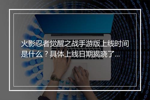火影忍者觉醒之战手游版上线时间是什么?具体上线日期揭晓了吗?