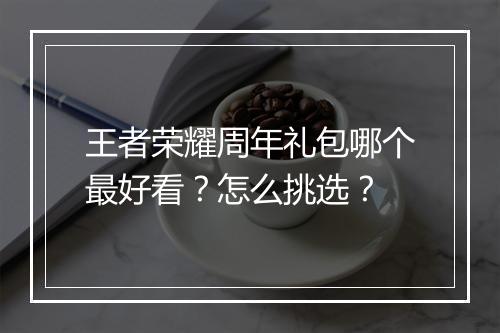 王者荣耀周年礼包哪个最好看？怎么挑选？