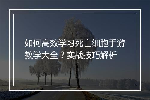 如何高效学习死亡细胞手游教学大全？实战技巧解析