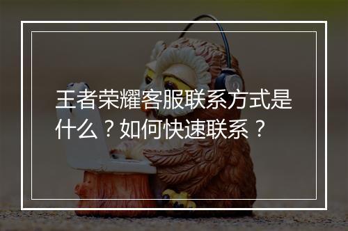 王者荣耀客服联系方式是什么?如何快速联系?