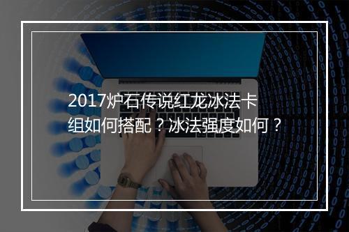 2017炉石传说红龙冰法卡组如何搭配？冰法强度如何？