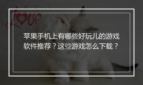 苹果手机上有哪些好玩儿的游戏软件推荐？这些游戏怎么下载？