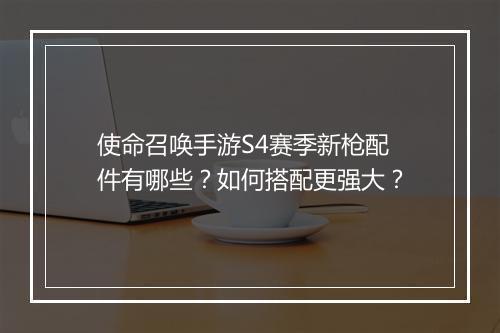 使命召唤手游S4赛季新枪配件有哪些?如何搭配更强大?