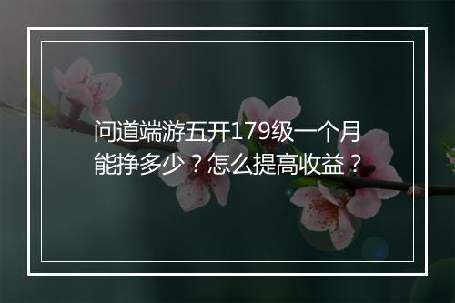 问道端游五开179级一个月能挣多少？怎么提高收益？
