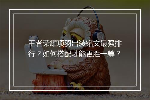 王者荣耀项羽出装铭文最强排行?如何搭配才能更胜一筹?