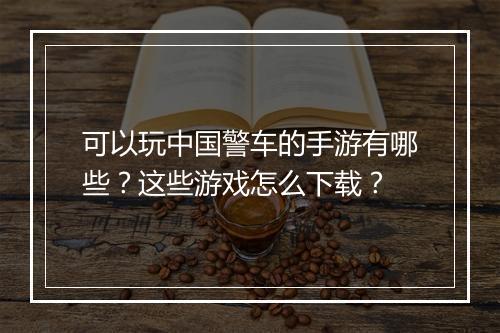 可以玩中国警车的手游有哪些？这些游戏怎么下载？