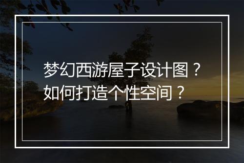 梦幻西游屋子设计图？如何打造个性空间？