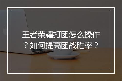 王者荣耀打团怎么操作？如何提高团战胜率？