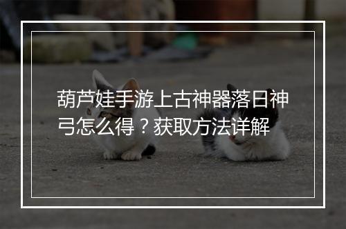 葫芦娃手游上古神器落日神弓怎么得?获取方法详解