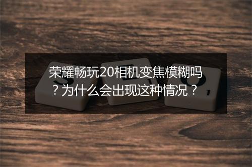 荣耀畅玩20相机变焦模糊吗？为什么会出现这种情况？