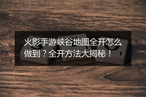 火影手游峡谷地图全开怎么做到?全开方法大揭秘!