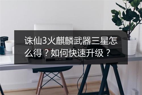 诛仙3火麒麟武器三星怎么得?如何快速升级?