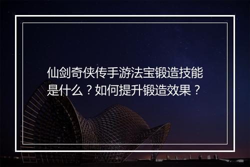 仙剑奇侠传手游法宝锻造技能是什么？如何提升锻造效果？